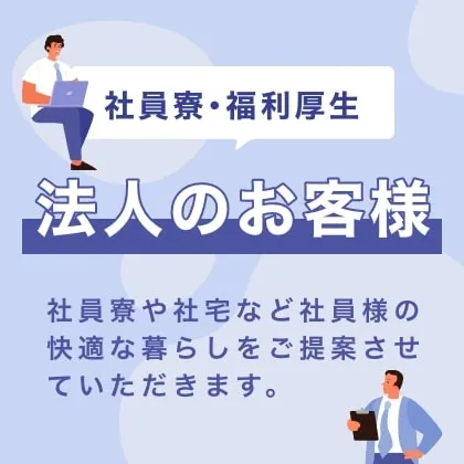 社員寮・福利厚生 法人のお客様 社員寮や社宅など社員様の快適な暮らしをご提案させていただきます